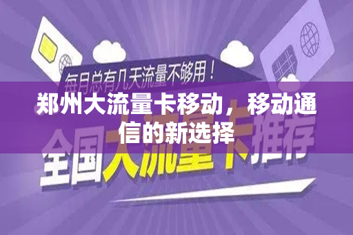 郑州大流量卡移动，移动通信的新选择