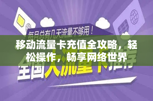 移动流量卡充值全攻略，轻松操作，畅享网络世界