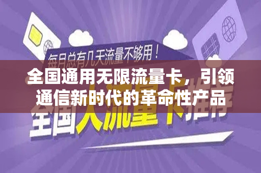 全国通用无限流量卡，引领通信新时代的革命性产品
