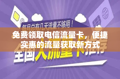 免费领取电信流量卡，便捷实惠的流量获取新方式