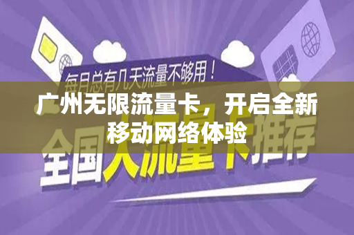 广州无限流量卡，开启全新移动网络体验