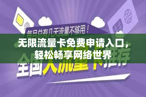 无限流量卡免费申请入口，轻松畅享网络世界
