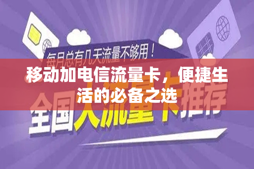 移动加电信流量卡，便捷生活的必备之选