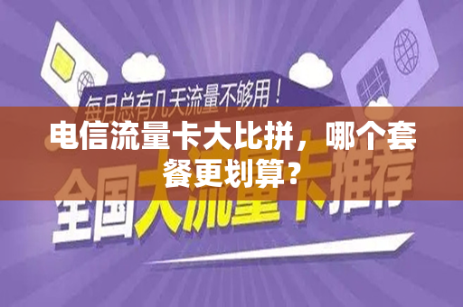 电信流量卡大比拼，哪个套餐更划算？
