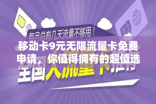 移动卡9元无限流量卡免费申请，你值得拥有的超值选择