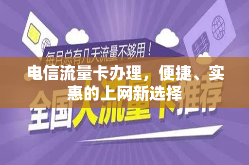电信流量卡办理，便捷、实惠的上网新选择
