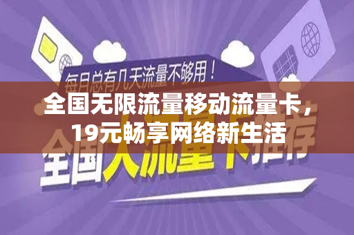 全国无限流量移动流量卡，19元畅享网络新生活