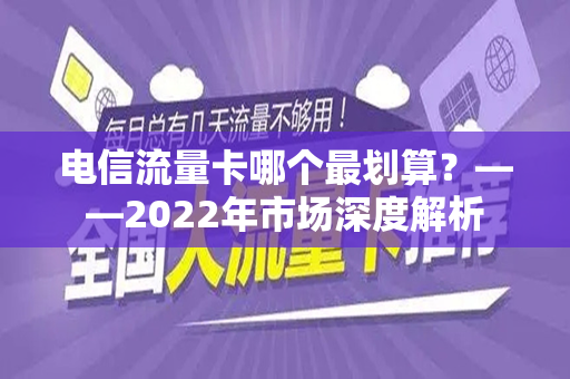 电信流量卡哪个最划算？——2022年市场深度解析