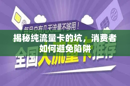 揭秘纯流量卡的坑，消费者如何避免陷阱