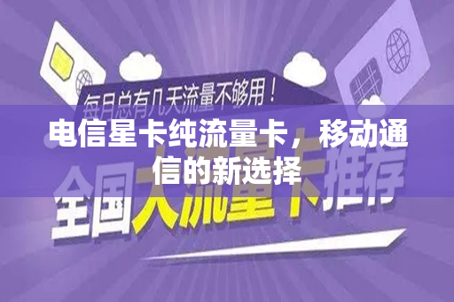 电信星卡纯流量卡，移动通信的新选择