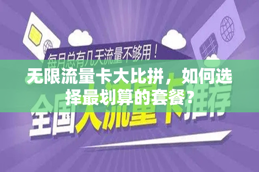 无限流量卡大比拼，如何选择最划算的套餐？