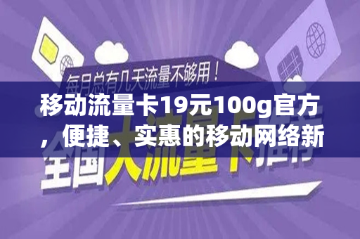 移动流量卡19元100g官方，便捷、实惠的移动网络新选择