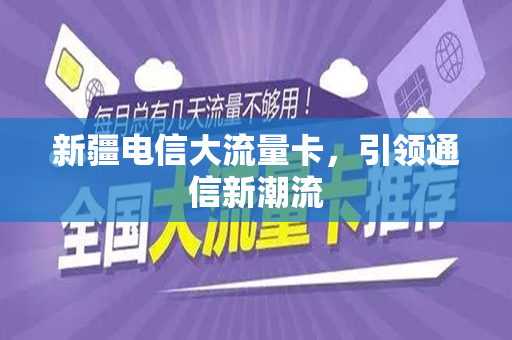 新疆电信大流量卡，引领通信新潮流