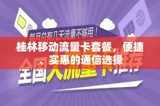 桂林移动流量卡套餐，便捷、实惠的通信选择