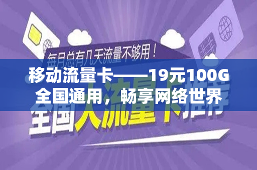 移动流量卡——19元100G全国通用，畅享网络世界