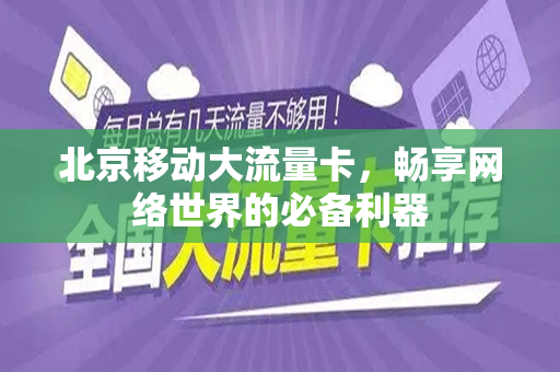 北京移动大流量卡，畅享网络世界的必备利器