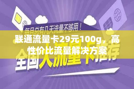联通流量卡29元100g，高性价比流量解决方案