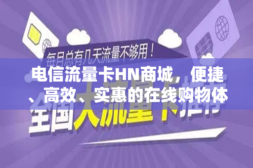 电信流量卡HN商城，便捷、高效、实惠的在线购物体验