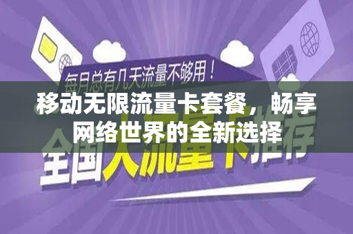 移动无限流量卡套餐，畅享网络世界的全新选择