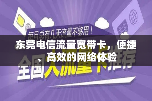 东莞电信流量宽带卡，便捷、高效的网络体验