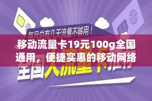移动流量卡19元100g全国通用，便捷实惠的移动网络新选择