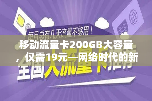 移动流量卡200GB大容量，仅需19元—网络时代的新选择