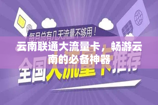 云南联通大流量卡，畅游云南的必备神器