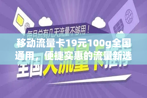 移动流量卡19元100g全国通用，便捷实惠的流量新选择