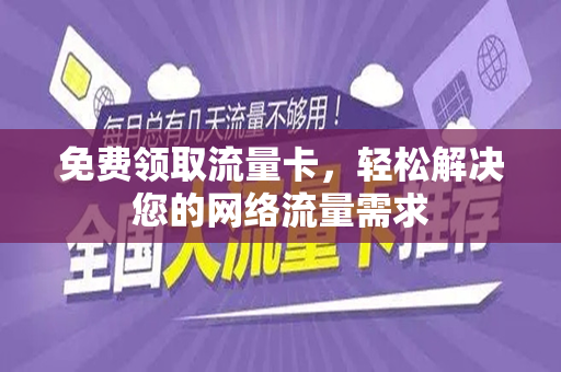 免费领取流量卡，轻松解决您的网络流量需求