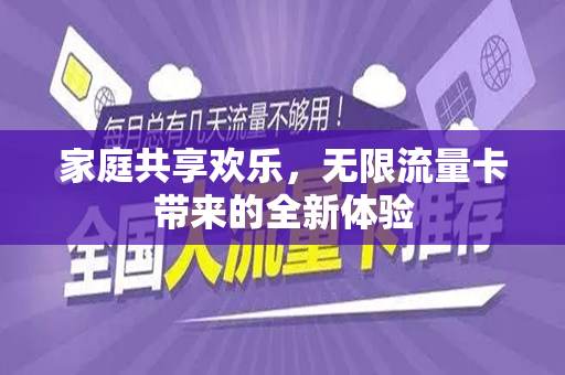 家庭共享欢乐，无限流量卡带来的全新体验