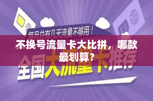 不换号流量卡大比拼，哪款最划算？
