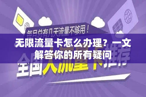 无限流量卡怎么办理？一文解答你的所有疑问