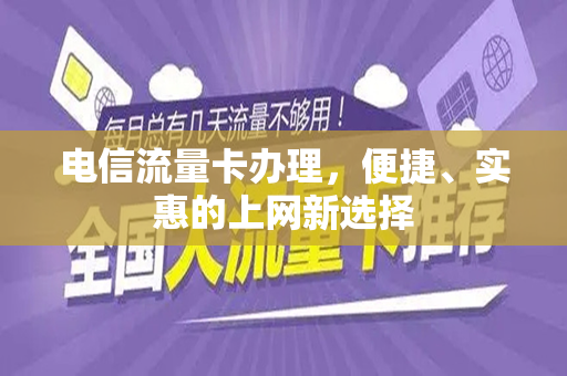 电信流量卡办理，便捷、实惠的上网新选择