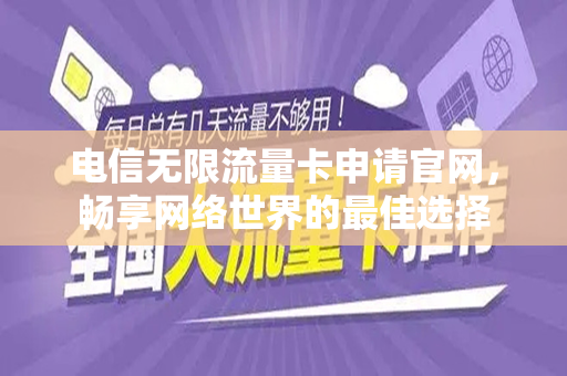 电信无限流量卡申请官网，畅享网络世界的最佳选择