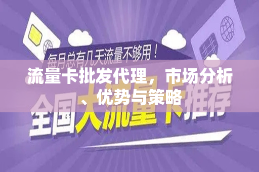 流量卡批发代理，市场分析、优势与策略