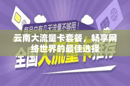 云南大流量卡套餐，畅享网络世界的最佳选择