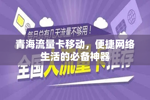 青海流量卡移动，便捷网络生活的必备神器