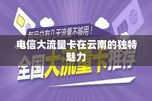电信大流量卡在云南的独特魅力