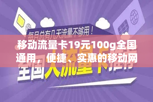 移动流量卡19元100g全国通用，便捷、实惠的移动网络新选择