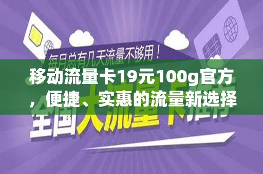 移动流量卡19元100g官方，便捷、实惠的流量新选择