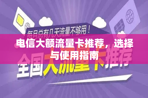 电信大额流量卡推荐，选择与使用指南
