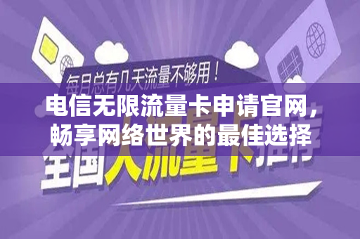 电信无限流量卡申请官网，畅享网络世界的最佳选择