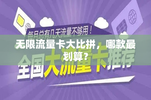 无限流量卡大比拼，哪款最划算？