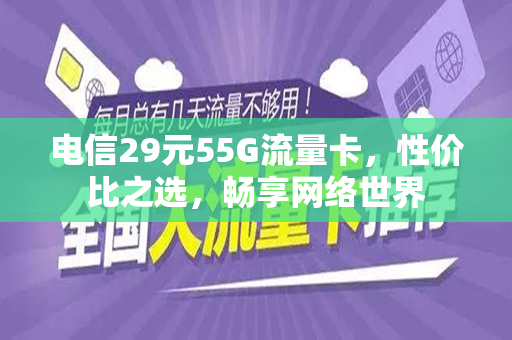 电信29元55G流量卡，性价比之选，畅享网络世界