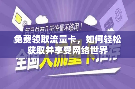 免费领取流量卡，如何轻松获取并享受网络世界