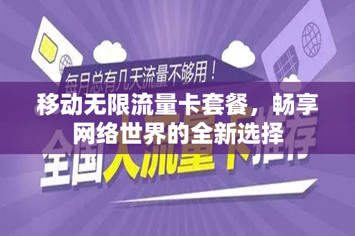移动无限流量卡套餐，畅享网络世界的全新选择