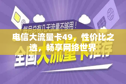 电信大流量卡49，性价比之选，畅享网络世界