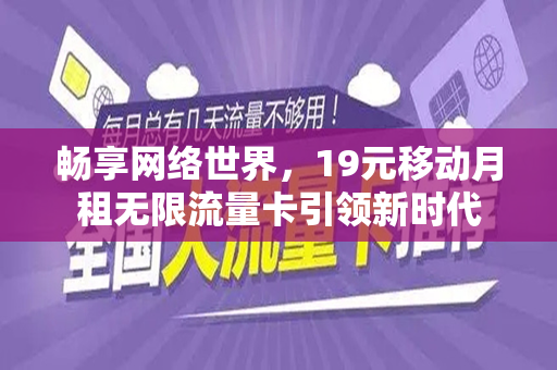 畅享网络世界，19元移动月租无限流量卡引领新时代