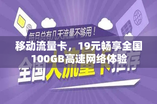 移动流量卡，19元畅享全国100GB高速网络体验
