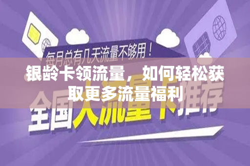 银龄卡领流量，如何轻松获取更多流量福利